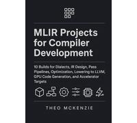 MLIR Projects for Compiler Development: 10 Builds for Dialects, IR Design, Pass Pipelines, Optimization, Lowering to LLVM, GPU Code Generation, and Accelerator Targets