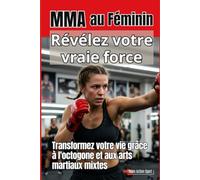 MMA AU FÉMININ : Révélez votre vraie force - Un guide complet pour transformer votre vie grâce à l'octogone et aux arts martiaux mixtes