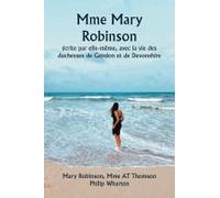Mme Mary Robinson Écrite Par Elle-Même, Avec La Vie Des Duchesses De Gordon Et De Devonshire