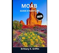 MOAB GUIDE D'AVENTURE 2026: Au-delà des arches : exploration des sentiers, des canyons, des rivières et des secrets du désert