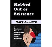 Mobbed Out Of Existence: A Cautionary Tale of Bullying and Mobbing in the Workplace