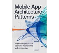 Mobile App Architecture Patterns: Stepwise Exploration of Clean and Maintainable Software Design