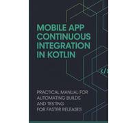 Mobile App Continuous Integration in Kotlin: Practical Manual for Automating Builds and Testing for Faster Releases
