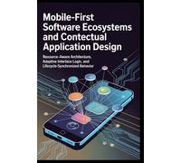 MOBILE-FIRST SOFTWARE ECOSYSTEMS AND CONTEXTUAL APPLICATION DESIGN: Resource-aware architecture, adaptive interface logic, and lifecycle-synchronized behavior