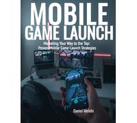 Mobile Game Launch: Marketing Your Way To The Top: Proven Mobile Game Launch Strategies