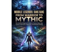 Mobile Legends: Bang Bang - From Warrior to Mythic: The Unofficial Beginner's Guide to Heroes, Roles, Map Control, Teamwork, Objectives, and Ranked Strategy