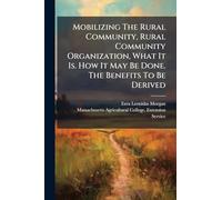 Mobilizing The Rural Community, Rural Community Organization, What It Is. How It May Be Done. The Benefits To Be Derived