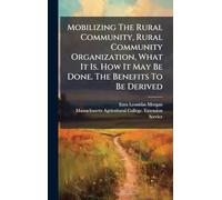 Mobilizing The Rural Community, Rural Community Organization, What It Is. How It May Be Done. The Benefits To Be Derived