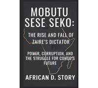 Mobutu Sese Seko: The Rise and Fall of Zaire’s Dictator: Power, Corruption, and the Struggle for Congo’s Future