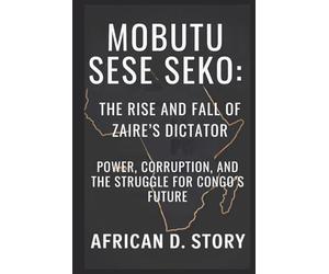 Mobutu Sese Seko: The Rise and Fall of Zaire’s Dictator: Power, Corruption, and the Struggle for Congo’s Future