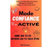 Mode Confiance Activé - Aime qui tu es, deviens qui tu veux être: Bye-bye les complexes - Bonjour la vraie version de toi-même - Guide pour dire adieu à tes doutes