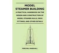 Model Steamer Building - A Practical Handbook On The Design And Construction Of Model Steamer Hulls, Deck Fittings, And Other Details