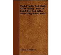 Model Yachts and Model Yacht Sailing - How to Build, Rig. and Sail a Self-Acting Model Yacht Walton, James E. (Auteur)