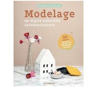 Modelage En Argile Naturelle Autodurcissante - 30 Modèles, Des Astuces Et Des Pas À Pas Détaillés Pour Vous Guider