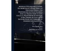 Modeles D'Ã(c)loquence Latine, Ou Morceaux Choisis Dans Les Discours Publics Des Professeurs Les Plus CÃ(c)lebres, Avec La Traduction Ã ... De Secours Pour Les Corriger, Et Donner