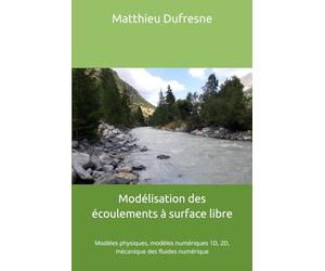 Modélisation des écoulements à surface libre: Modèles physiques, modèles numériques 1D, 2D, mécanique des fluides numérique