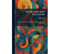 Modelling and Sculpture: A Full Account of the Various Methods and Processes Employed in These Arts