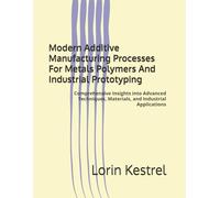 Modern Additive Manufacturing Processes For Metals Polymers And Industrial Prototyping: Comprehensive Insights into Advanced Techniques, Materials, and Industrial Applications