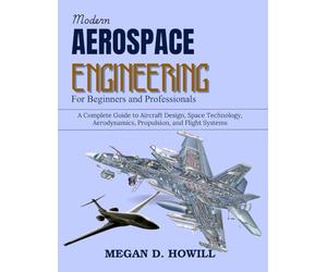 Modern Aerospace Engineering for Beginners and Professionals: A Complete Guide to Aircraft Design, Space Technology, Aerodynamics, Propulsion, and Flight Systems