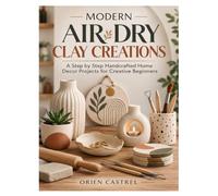 MODERN AIR DRY CLAY CREATIONS: A Step by Step Handcrafted Home Decor Projects for Creative Beginners