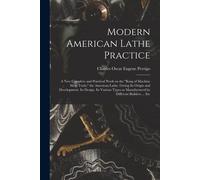 Modern American Lathe Practice; A New Complete And Practical Work On The "King Of Machine Shop Tools," The American Lathe. Giving Its Origin And Devel