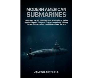 Modern American Submarines: Technology, Tactics, Espionage, and True Stories of the Los Angeles, Seawolf, Ohio, and Virginia Classes in the US Navy Nuclear Submarine Force and Modern Naval Warfare