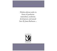 Modern Atheism Under Its Forms Of Pantheism, Materialism, Secularism, Development, And Natural Laws. By James Buchanan ...