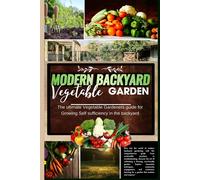 Modern Backyard Vegetable Garden: The Ultimate Vegetable Gardeners Guide For Growing Self Sufficiency In The Backyard