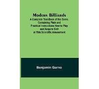 Modern Billiards; A Complete Text-Book Of The Game, Containing Plain And Practical Instructions How To Play And Acquire Skill At This Scientific Amusement