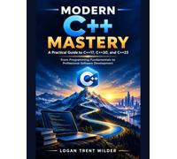 MODERN C++ MASTERY: A Practical Guide To C++17, C++20, And C++23: From Programming Fundamentals To Professional Software Development