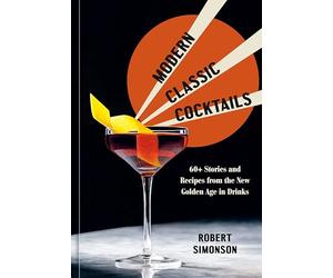 Modern Classic Cocktails: 60+ Stories and Recipes from the New Golden Age in Drinks