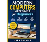 Modern Computers Made Simple for Beginners: A Step-by-Step Guide to Finally Understand Your Computer, Use the Internet with Confidence, and Avoid Costly Mistakes-No Experience Needed