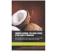 Modern Cooking: The Asian Tastes Of The Food Of Indonesia: Basic Modern Kitchen Techniques, Classic Indonesian Dishes For Meat Eaters, Fish Lovers, Vegetarians And Vegans
