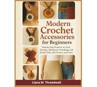 Modern Crochet Accessories for Beginners: Step-by-Step Projects to Craft Earrings, Necklaces, Handbags, and Stylish Gifts with Texture and Color