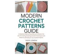 Modern Crochet Patterns Guide: A Detailed Step by Step Manual to Master the Art of Creating Amazing Crochet Techniques and Patterns with Easy to Try Crochet Projects