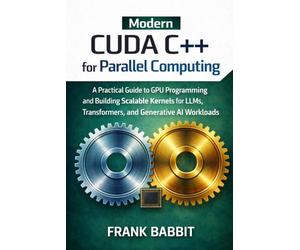 Modern CUDA C++ for Parallel Programming: A Practical Guide to GPU Programming and Building Scalable Kernels for LLMs, Transformers, and Generative AI Workloads