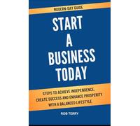 MODERN-DAY GUIDE START A BUSINESS TODAY: Steps To Achieve Independence, Create Success And Enhance Prosperity With A Balanced Lifestyle