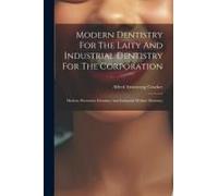Modern Dentistry For The Laity And Industrial Dentistry For The Corporation: Modern Preventive Dentistry And Industrial Welfare Dentistry