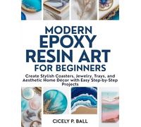 MODERN EPOXY RESIN ART FOR BEGINNERS: Create Stylish Coasters, Jewelry, Trays, and Aesthetic Home Décor with Easy Step-by-Step Projects