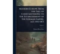 Modern Europe From The Fall Of Constantinople To The Establishment Of The German Empire, A.D. 1453-1871