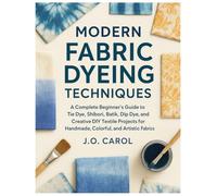 Modern Fabric Dyeing Techniques: A Complete Beginners Guide to Tie Dye, Shibori, Batik, Dip Dye, and Creative DIY Textile Projects for Handmade, Colorful & Artistic Fabrics