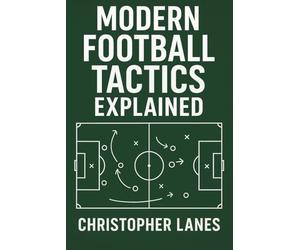 MODERN FOOTBALL TACTICS EXPLAINED: The Complete Guide to Understanding Today’s Game