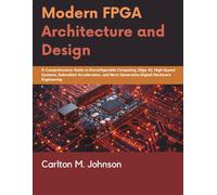 Modern FPGA Architecture and Design: A Comprehensive Guide to Reconfigurable Computing, Edge AI, High-Speed Systems, Embedded Acceleration, and Next-Generation Digital Hardware Engineering
