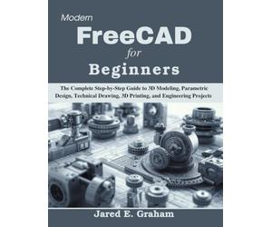Modern FreeCAD for Beginners: The Complete Step-by-Step Guide to 3D Modeling, Parametric Design, Technical Drawing, 3D Printing, and Engineering Projects