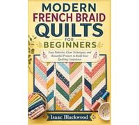 MODERN FRENCH BRAID QUILTS FOR BEGINNERS: Easy Patterns, Clear Techniques, and Beautiful Projects to Build Your Quilting Confidence