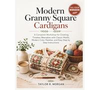 MODERN GRANNY SQUARE CARDIGANS: FULL-COLOR WORKBOOK: A Complete Workshop for Creating Timeless Wearables with Classic Motifs, Color Palettes, and Easy Step by Step Instructions