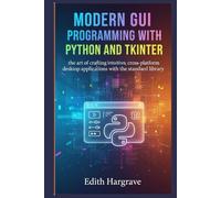 Modern GUI Programming with Python and Tkinter: The Art of Crafting Intuitive, Cross-Platform Desktop Applications with the Standard Library