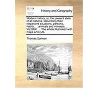 Modern History; Or, the Present State of All Nations. Describing Their Respective Situations, Persons, Habits, ... Animals and Minerals.... Vol.XXX. . Salmon, Thomas (Auteur)