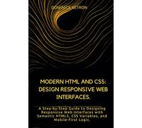 Modern HTML AND CSS: Design Responsive Web Interfaces.: A Step-by-Step Guide to Designing Responsive Web Interfaces with Semantic HTML5, CSS Variables, and Mobile-First Logic.