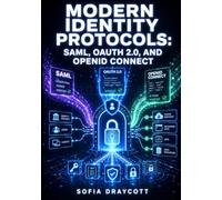 MODERN IDENTITY PROTOCOLS: SAML, OAUTH 2.0, AND OPENID CONNECT: Complete Guide to Authentication and Authorization for Developers
